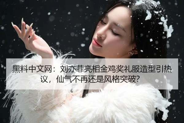 黑料中文网：刘亦菲亮相金鸡奖礼服造型引热议，仙气不再还是风格突破？
