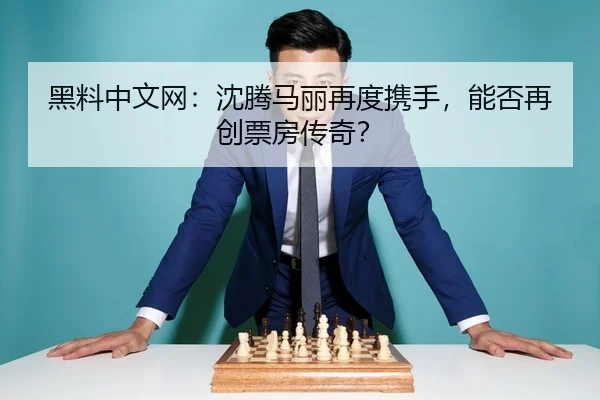 黑料中文网：沈腾马丽再度携手，能否再创票房传奇？