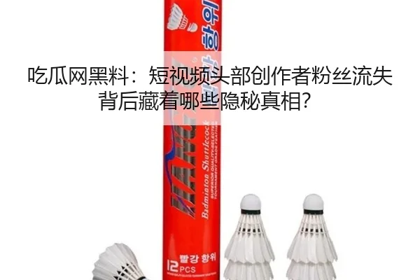 吃瓜网黑料：短视频头部创作者粉丝流失背后藏着哪些隐秘真相？