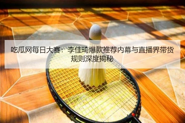吃瓜网每日大赛：李佳琦爆款推荐内幕与直播界带货规则深度揭秘